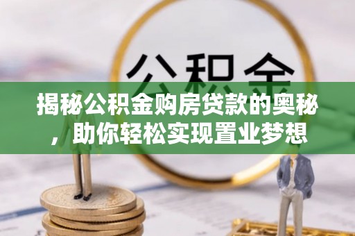 顺城揭秘公积金购房贷款的奥秘，助你轻松实现置业梦想