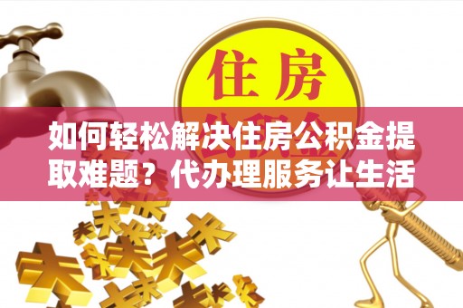 顺城如何轻松解决住房公积金提取难题？代办理服务让生活更简单