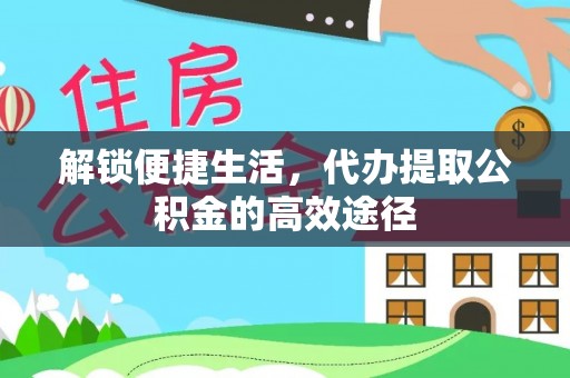 顺城解锁便捷生活，代办提取公积金的高效途径