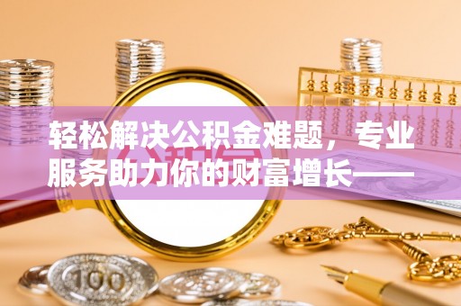 顺城轻松解决公积金难题，专业服务助力你的财富增长——代办公积金提取