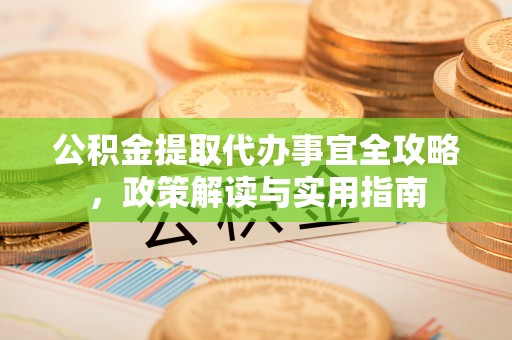 顺城公积金提取代办事宜全攻略，政策解读与实用指南