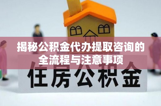 顺城揭秘公积金代办提取咨询的全流程与注意事项