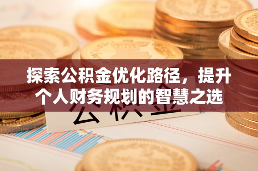 顺城探索公积金优化路径，提升个人财务规划的智慧之选