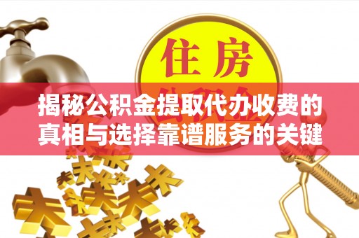 顺城揭秘公积金提取代办收费的真相与选择靠谱服务的关键
