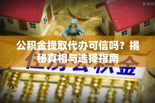 顺城公积金提取代办可信吗？揭秘真相与选择指南