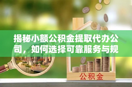 顺城揭秘小额公积金提取代办公司，如何选择可靠服务与规避风险