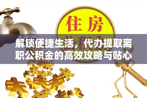 顺城解锁便捷生活，代办提取离职公积金的高效攻略与贴心建议