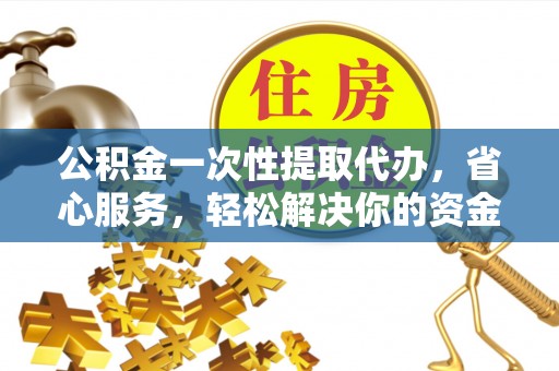顺城公积金一次性提取代办，省心服务，轻松解决你的资金需求