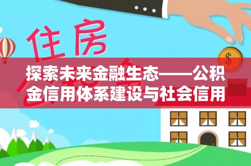 顺城探索未来金融生态——公积金信用体系建设与社会信用体系的深度融合