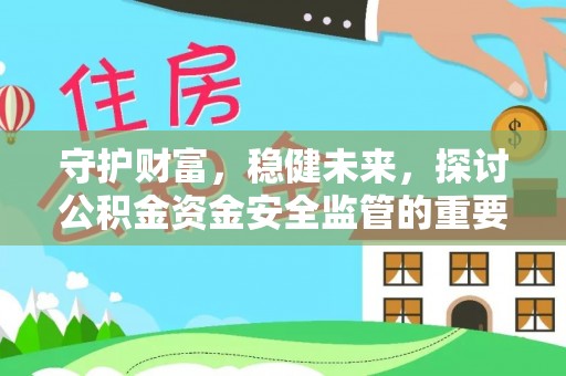顺城守护财富，稳健未来，探讨公积金资金安全监管的重要性与实践