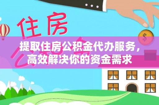 顺城提取住房公积金代办服务，高效解决你的资金需求