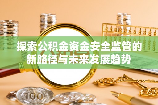 顺城探索公积金资金安全监管的新路径与未来发展趋势