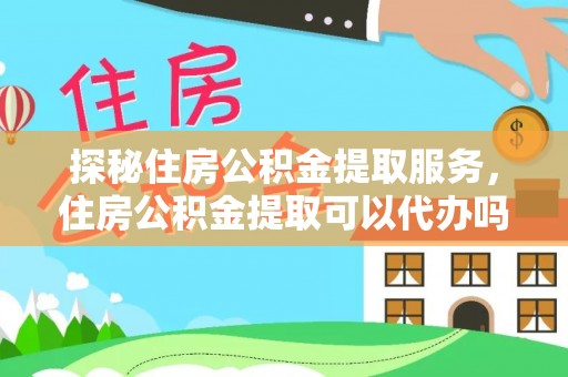 顺城探秘住房公积金提取服务，住房公积金提取可以代办吗的全方位解析