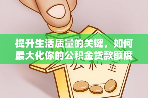 顺城提升生活质量的关键，如何最大化你的公积金贷款额度