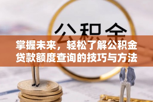 顺城掌握未来，轻松了解公积金贷款额度查询的技巧与方法