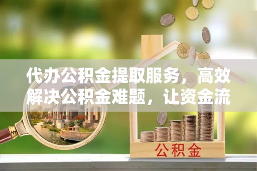 顺城代办公积金提取服务，高效解决公积金难题，让资金流动更自由