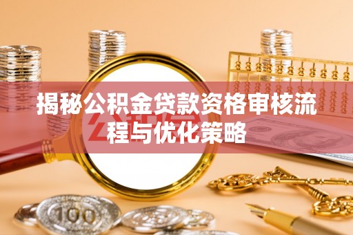 顺城揭秘公积金贷款资格审核流程与优化策略