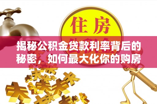 顺城揭秘公积金贷款利率背后的秘密，如何最大化你的购房优势