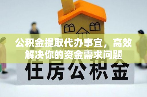 顺城公积金提取代办事宜，高效解决你的资金需求问题
