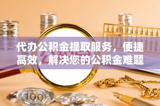 顺城代办公积金提取服务，便捷高效，解决您的公积金难题