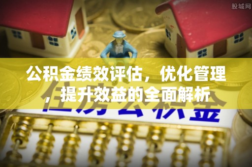 顺城公积金绩效评估，优化管理，提升效益的全面解析