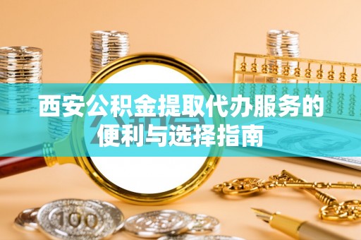 顺城西安公积金提取代办服务的便利与选择指南