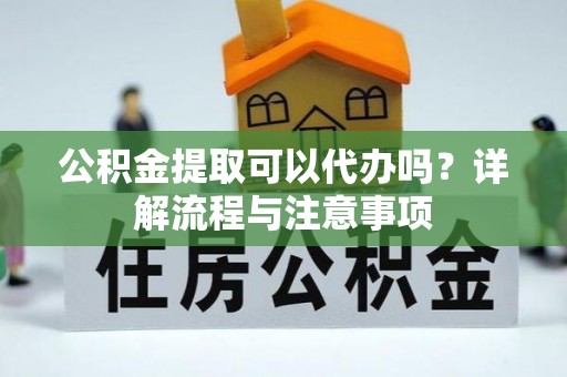 顺城公积金提取可以代办吗？详解流程与注意事项