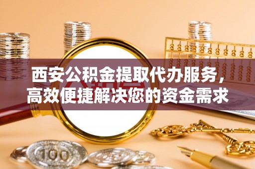顺城西安公积金提取代办服务，高效便捷解决您的资金需求