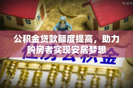顺城公积金贷款额度提高，助力购房者实现安居梦想