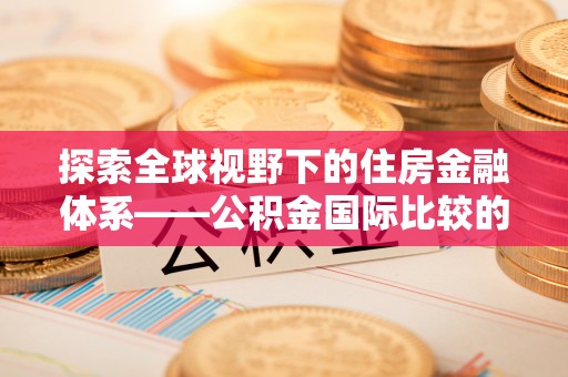 顺城探索全球视野下的住房金融体系——公积金国际比较的深度解析