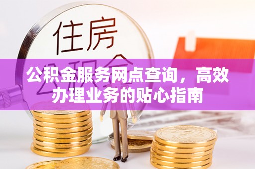 顺城公积金服务网点查询，高效办理业务的贴心指南