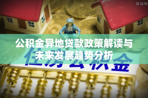 顺城公积金异地贷款政策解读与未来发展趋势分析