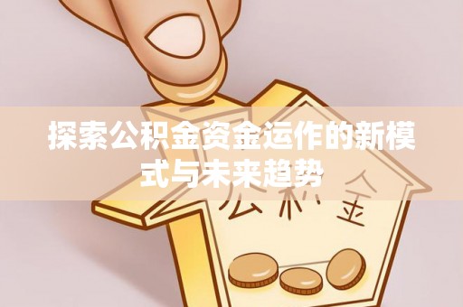 顺城探索公积金资金运作的新模式与未来趋势