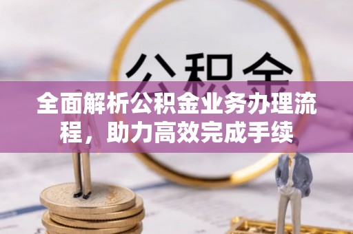 顺城全面解析公积金业务办理流程，助力高效完成手续
