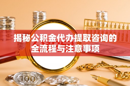 顺城揭秘公积金代办提取咨询的全流程与注意事项