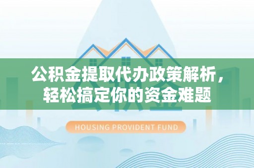 顺城公积金提取代办政策解析，轻松搞定你的资金难题