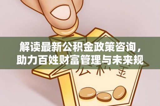 顺城解读最新公积金政策咨询，助力百姓财富管理与未来规划