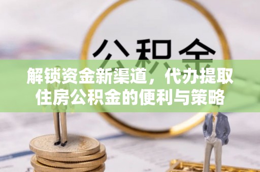 顺城解锁资金新渠道，代办提取住房公积金的便利与策略