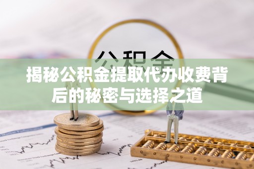 顺城揭秘公积金提取代办收费背后的秘密与选择之道