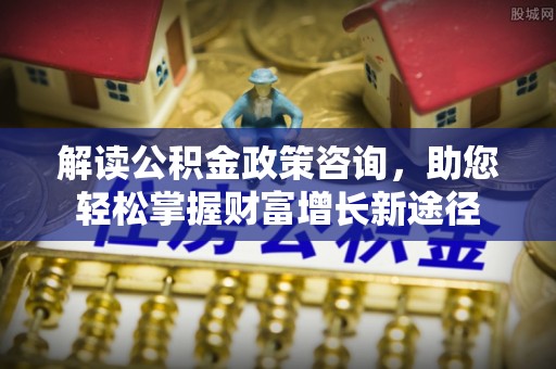 顺城解读公积金政策咨询，助您轻松掌握财富增长新途径