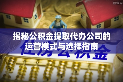 顺城揭秘公积金提取代办公司的运营模式与选择指南