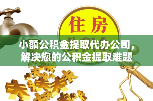 顺城小额公积金提取代办公司，解决您的公积金提取难题