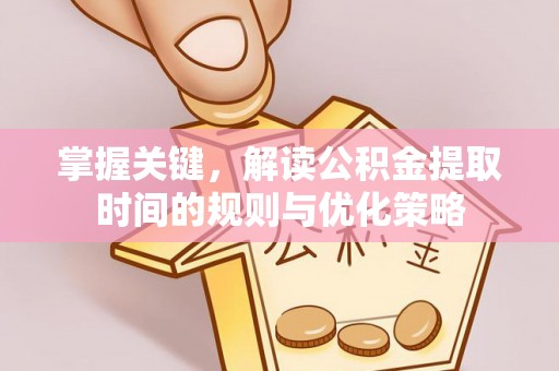 顺城掌握关键，解读公积金提取时间的规则与优化策略