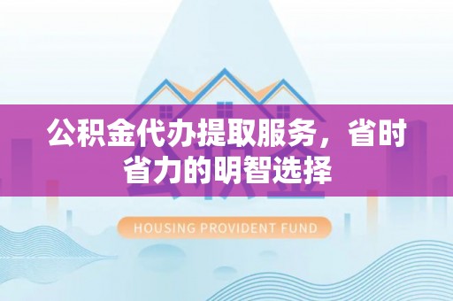 顺城公积金代办提取服务，省时省力的明智选择