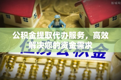 顺城公积金提取代办服务，高效解决您的资金需求