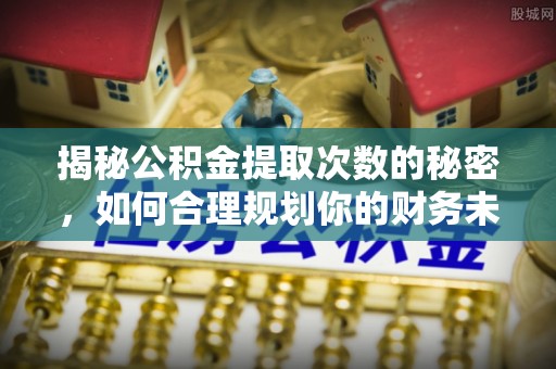 顺城揭秘公积金提取次数的秘密，如何合理规划你的财务未来