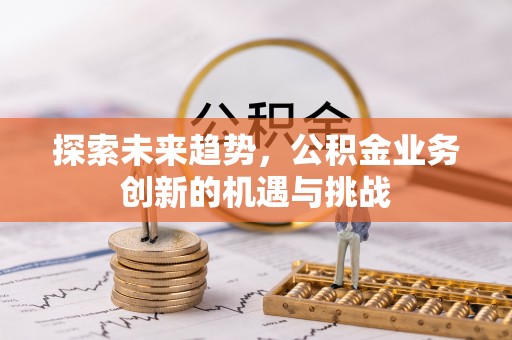 顺城探索未来趋势，公积金业务创新的机遇与挑战
