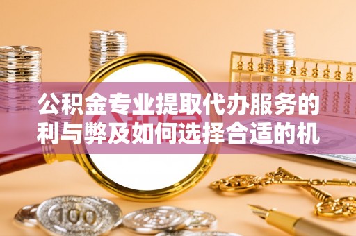 顺城公积金专业提取代办服务的利与弊及如何选择合适的机构