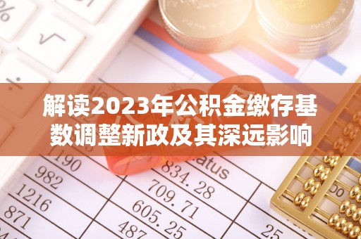 顺城解读2023年公积金缴存基数调整新政及其深远影响