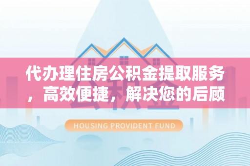 顺城代办理住房公积金提取服务，高效便捷，解决您的后顾之忧